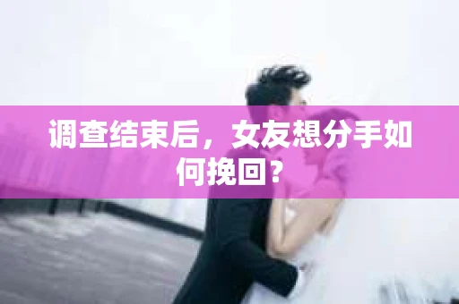 调查结束后，女友想分手如何挽回？