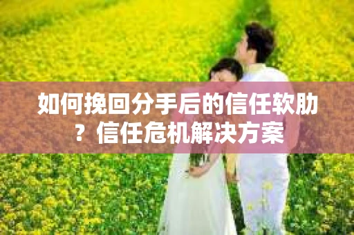 如何挽回分手后的信任软肋？信任危机解决方案