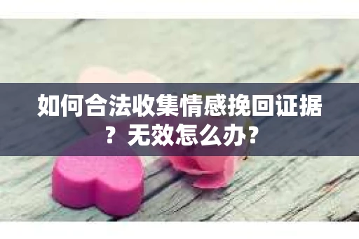 如何合法收集情感挽回证据？无效怎么办？