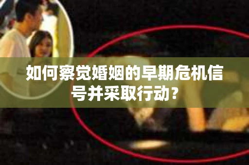 如何察觉婚姻的早期危机信号并采取行动？