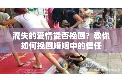 流失的爱情能否挽回？教你如何挽回婚姻中的信任