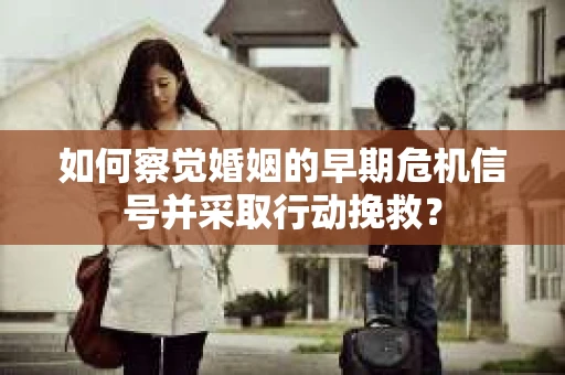 如何察觉婚姻的早期危机信号并采取行动挽救？