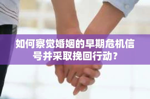 如何察觉婚姻的早期危机信号并采取挽回行动？