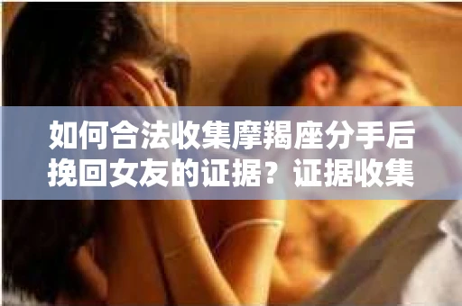 如何合法收集摩羯座分手后挽回女友的证据？证据收集策略与法律风险防范