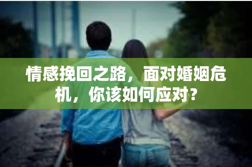 情感挽回之路，面对婚姻危机，你该如何应对？
