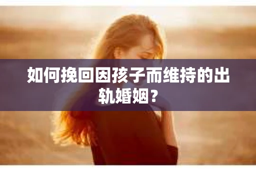 如何挽回因孩子而维持的出轨婚姻? 如何挽回因孩子而维持的出轨婚姻?