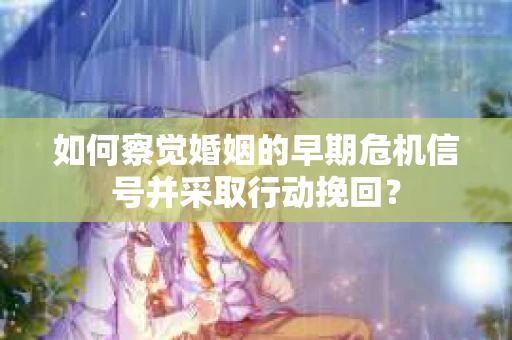 如何察觉婚姻的早期危机信号并采取行动挽回? 如何察觉婚姻的早期危机信号并采取行动挽回?