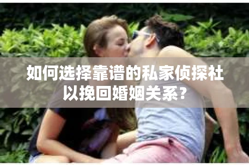 如何选择靠谱的私家侦探社以挽回婚姻关系？