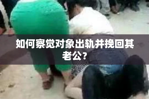 如何察觉对象出轨并挽回其老公？