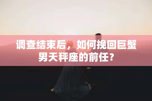 调查结束后，如何挽回巨蟹男天秤座的前任？