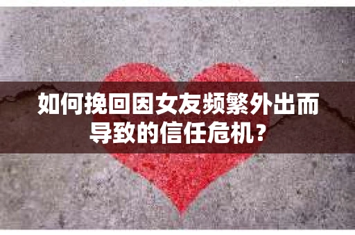 如何挽回因女友频繁外出而导致的信任危机？