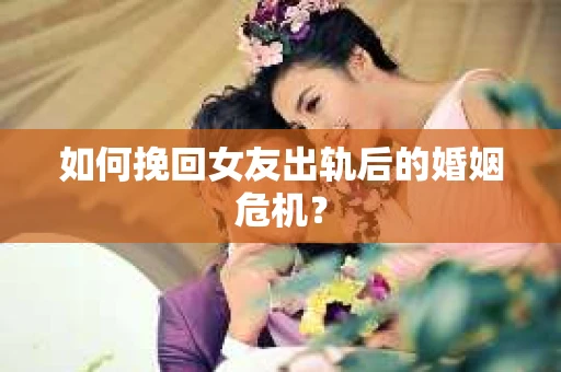 如何挽回女友出轨后的婚姻危机? 如何挽回女友出轨后的婚姻危机?