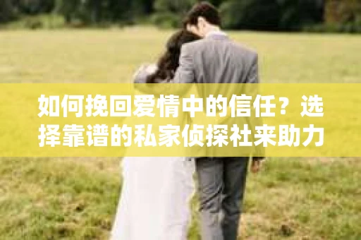 如何挽回爱情中的信任？选择靠谱的私家侦探社来助力