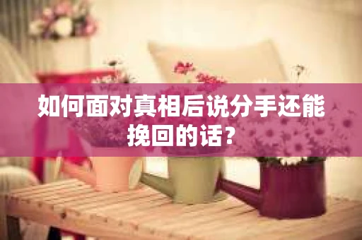 如何面对真相后说分手还能挽回的话？