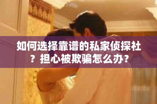 如何选择靠谱的私家侦探社？担心被欺骗怎么办？