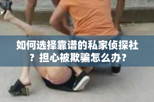 如何选择靠谱的私家侦探社?担心被欺骗怎么办? 如何选择靠谱的私家侦探社?担心被欺骗怎么办?