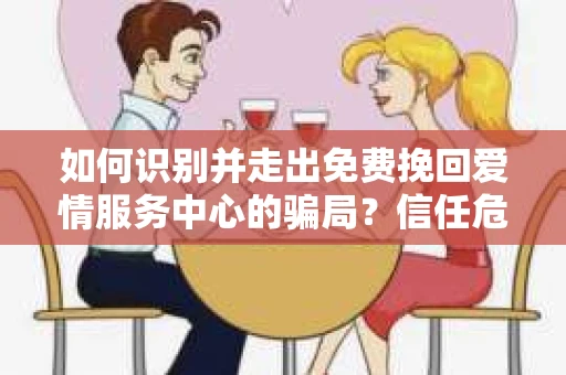 如何识别并走出免费挽回爱情服务中心的骗局?信任危机解决方案 如何识别并走出免费挽回爱情服务中心的骗局?信任危机解决方案