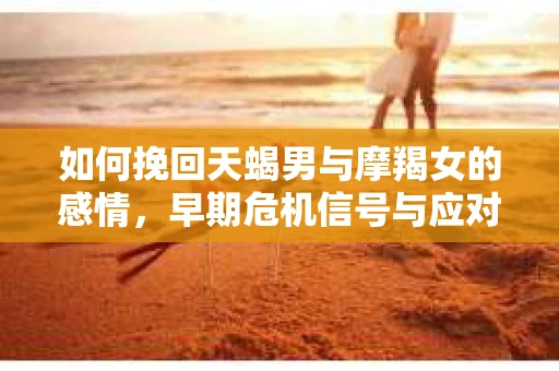 如何挽回天蝎男与摩羯女的感情，早期危机信号与应对策略