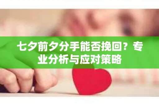 七夕前夕分手能否挽回？专业分析与应对策略