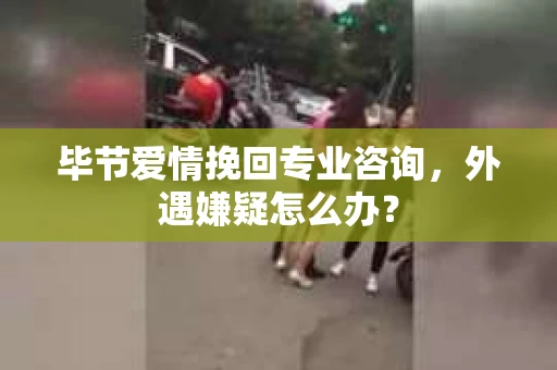毕节爱情挽回专业咨询，外遇嫌疑怎么办？