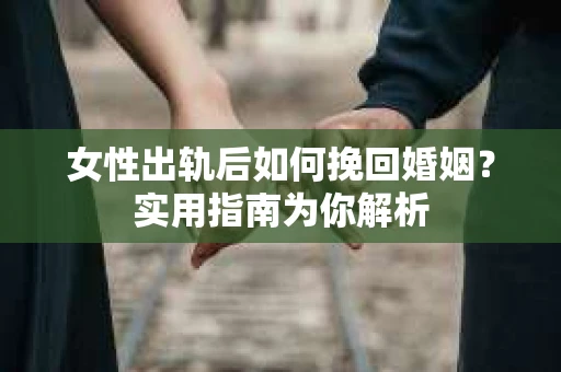 女性出轨后如何挽回婚姻？实用指南为你解析
