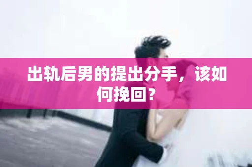出轨后男的提出分手，该如何挽回？