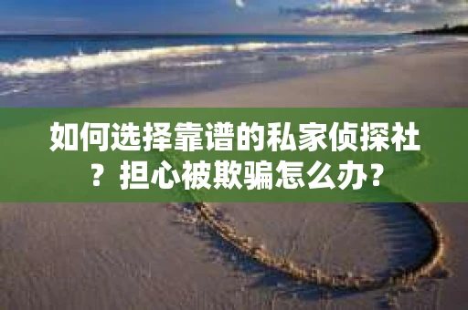 如何选择靠谱的私家侦探社？担心被欺骗怎么办？
