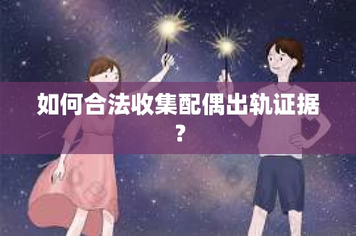 如何合法收集配偶出轨证据？