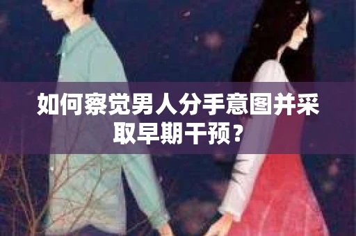 如何察觉男人分手意图并采取早期干预？