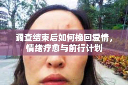 调查结束后如何挽回爱情,情绪疗愈与前行计划 调查结束后如何挽回爱情,情绪疗愈与前行计划