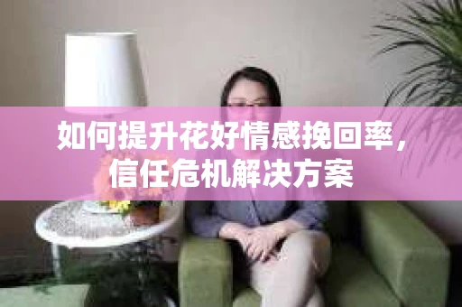 如何提升花好情感挽回率，信任危机解决方案