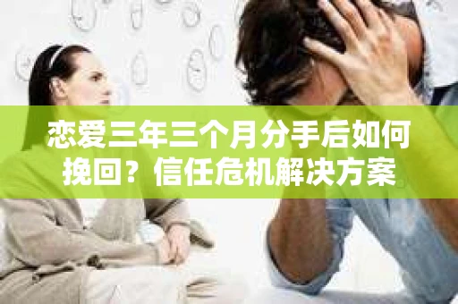 恋爱三年三个月分手后如何挽回？信任危机解决方案