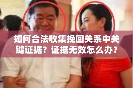 如何合法收集挽回关系中关键证据?证据无效怎么办? 如何合法收集挽回关系中关键证据?证据无效怎么办?