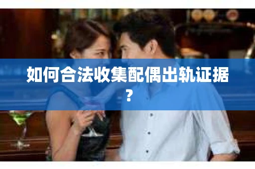 如何合法收集配偶出轨证据？