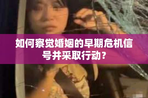 如何察觉婚姻的早期危机信号并采取行动？