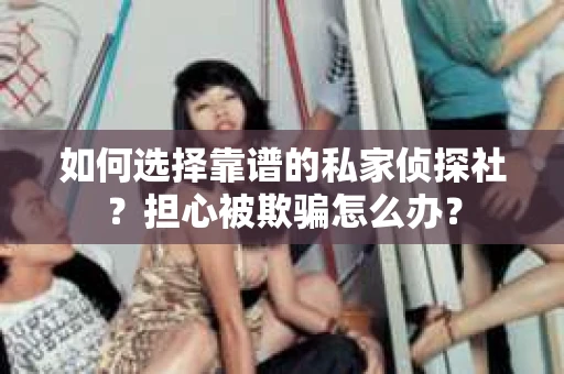 如何选择靠谱的私家侦探社？担心被欺骗怎么办？