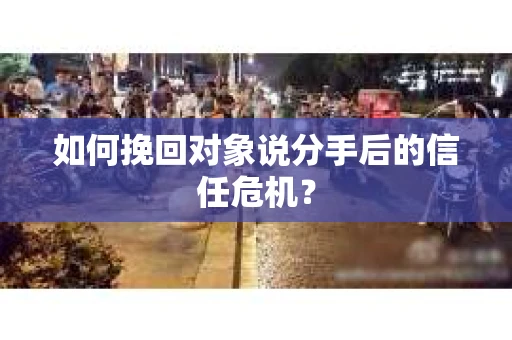 如何挽回对象说分手后的信任危机？