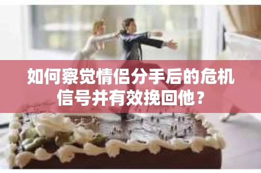 如何察觉情侣分手后的危机信号并有效挽回他？