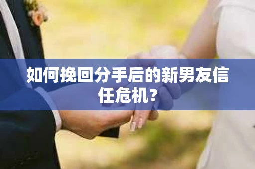 如何挽回分手后的新男友信任危机？