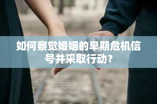 如何察觉婚姻的早期危机信号并采取行动？