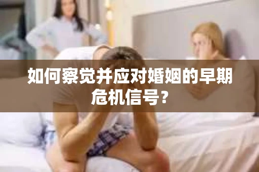 如何察觉并应对婚姻的早期危机信号？