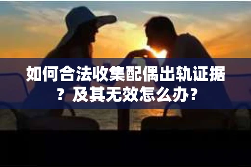 如何合法收集配偶出轨证据？及其无效怎么办？