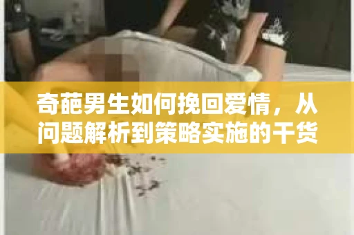 奇葩男生如何挽回爱情，从问题解析到策略实施的干货指南