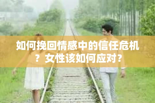 如何挽回情感中的信任危机？女性该如何应对？