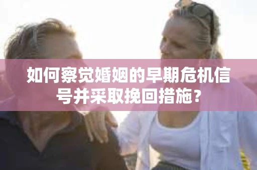 如何察觉婚姻的早期危机信号并采取挽回措施? 如何察觉婚姻的早期危机信号并采取挽回措施?