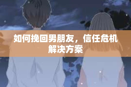 如何挽回男朋友，信任危机解决方案