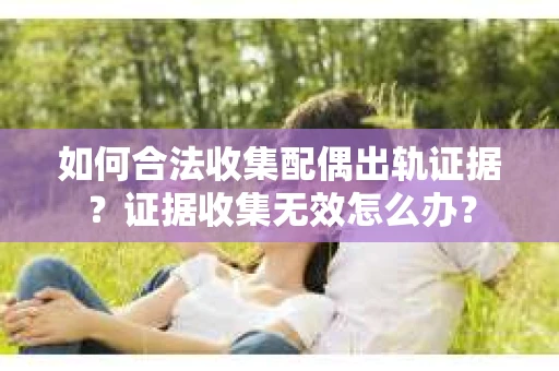 如何合法收集配偶出轨证据？证据收集无效怎么办？