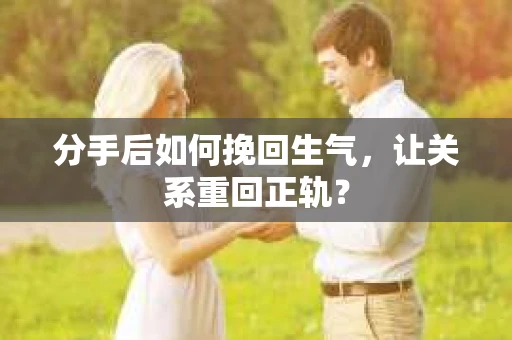 分手后如何挽回生气，让关系重回正轨？