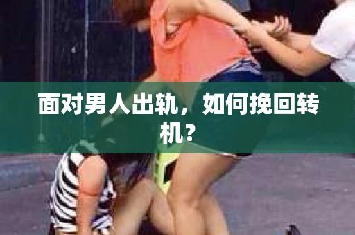 面对男人出轨,如何挽回转机? 面对男人出轨,如何挽回转机?