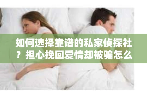 如何选择靠谱的私家侦探社？担心挽回爱情却被骗怎么办？